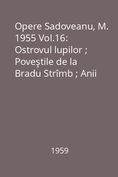 Opere  Sadoveanu, M. 1955 Vol.16: Ostrovul lupilor ; Poveştile de la Bradu Strîmb ; Anii de ucenicie