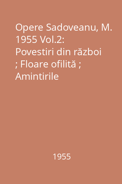 Opere  Sadoveanu, M. 1955 Vol.2: Povestiri din război ; Floare ofilită ; Amintirile căprarului ; Gheorghiţă ; Mormîntul unui copil