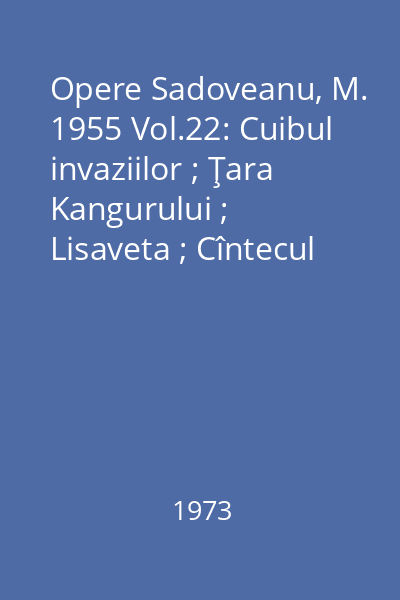 Opere  Sadoveanu, M. 1955 Vol.22: Cuibul invaziilor ; Ţara Kangurului ; Lisaveta ; Cîntecul Mioarei
