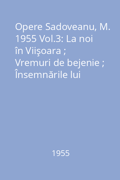Opere  Sadoveanu, M. 1955 Vol.3: La noi în Viişoara ; Vremuri de bejenie ; Însemnările lui Neculai Manea ; O istorie de demult