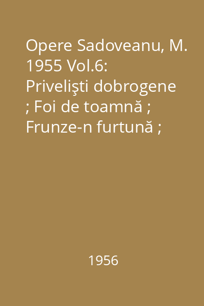 Opere  Sadoveanu, M. 1955 Vol.6: Privelişti dobrogene ; Foi de toamnă ; Frunze-n furtună ; Umbre