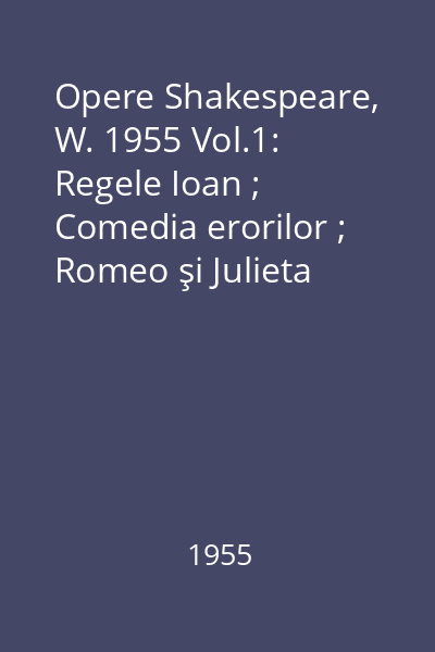 Opere Shakespeare, W. 1955 Vol.1: Regele Ioan ; Comedia erorilor ; Romeo şi Julieta