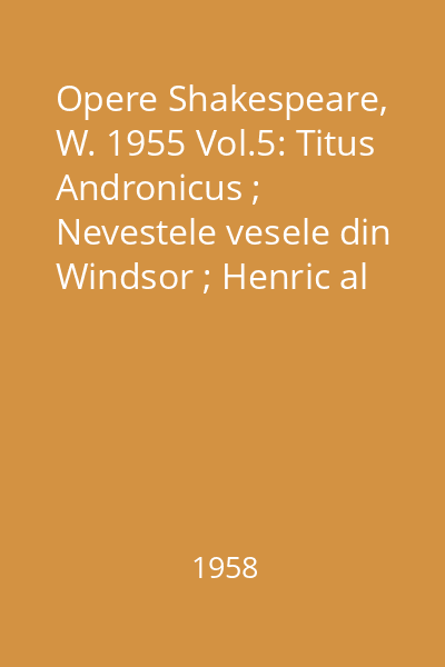 Opere Shakespeare, W. 1955 Vol.5: Titus Andronicus ; Nevestele vesele din Windsor ; Henric al V-lea