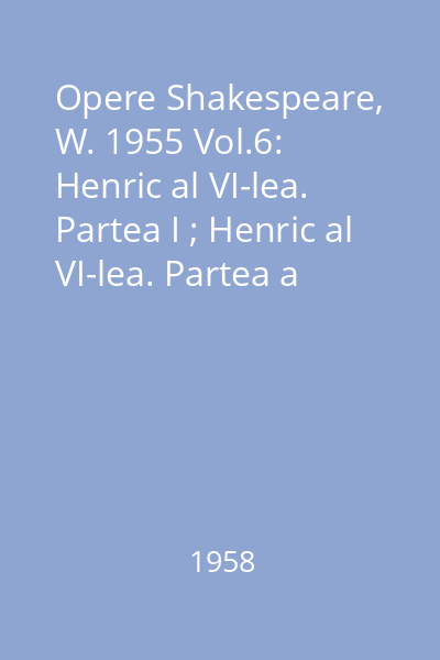 Opere Shakespeare, W. 1955 Vol.6: Henric al VI-lea. Partea I ; Henric al VI-lea. Partea a II-a ; Henric al VI-lea. Partea a III-a