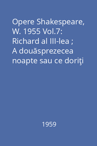 Opere Shakespeare, W. 1955 Vol.7: Richard al III-lea ; A douăsprezecea noapte sau ce doriţi ; Cum vă place ; Hamlet, prinţ al Danemarcei
