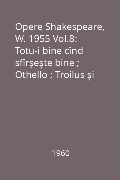 Opere Shakespeare, W. 1955 Vol.8: Totu-i bine cînd sfîrşeşte bine ; Othello ; Troilus şi Cresida