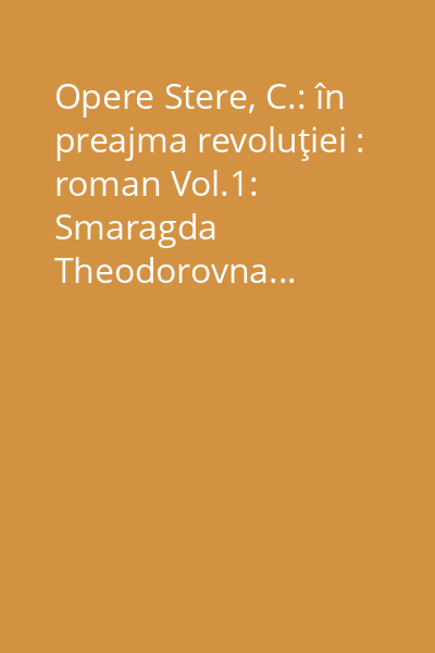 Opere Stere, C.: în preajma revoluţiei : roman Vol.1: Smaragda Theodorovna...