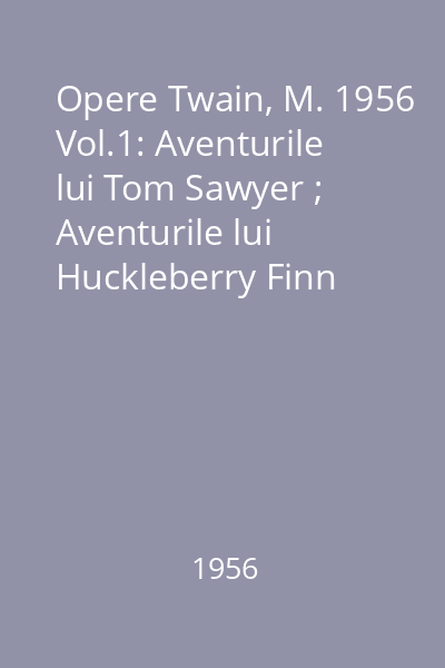 Opere Twain, M. 1956 Vol.1: Aventurile lui Tom Sawyer ; Aventurile lui Huckleberry Finn