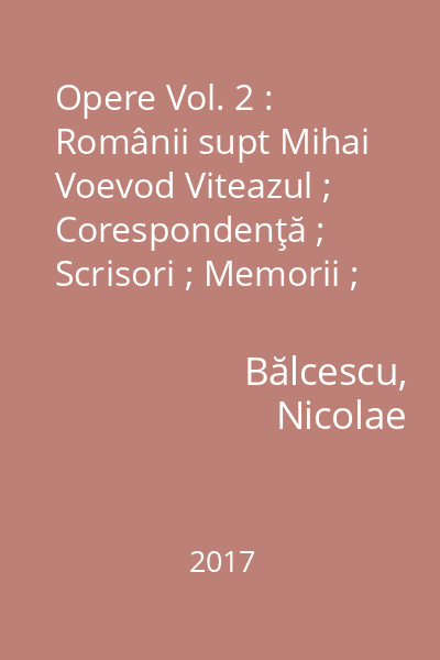 Opere Vol. 2 : Românii supt Mihai Voevod Viteazul ; Corespondenţă ; Scrisori ; Memorii ; Adrese ; Documente