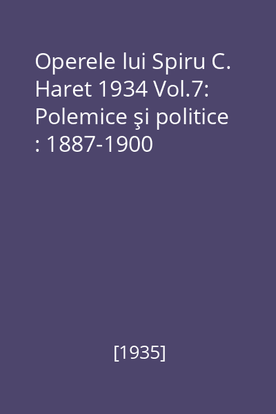 Operele lui Spiru C. Haret 1934 Vol.7: Polemice şi politice : 1887-1900