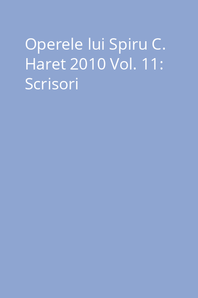 Operele lui Spiru C. Haret 2010 Vol. 11: Scrisori
