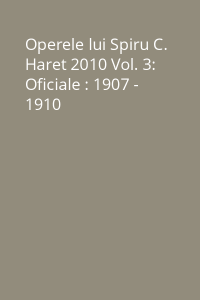Operele lui Spiru C. Haret 2010 Vol. 3: Oficiale : 1907 - 1910