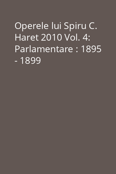 Operele lui Spiru C. Haret 2010 Vol. 4: Parlamentare : 1895 - 1899