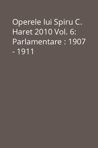 Operele lui Spiru C. Haret 2010 Vol. 6: Parlamentare : 1907 - 1911