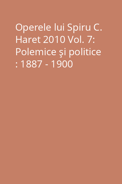 Operele lui Spiru C. Haret 2010 Vol. 7: Polemice şi politice : 1887 - 1900