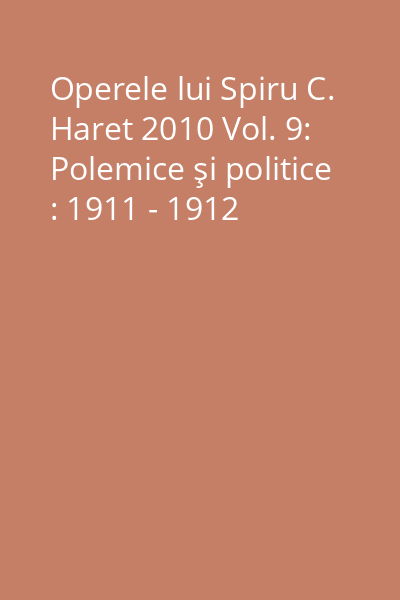 Operele lui Spiru C. Haret 2010 Vol. 9: Polemice şi politice : 1911 - 1912
