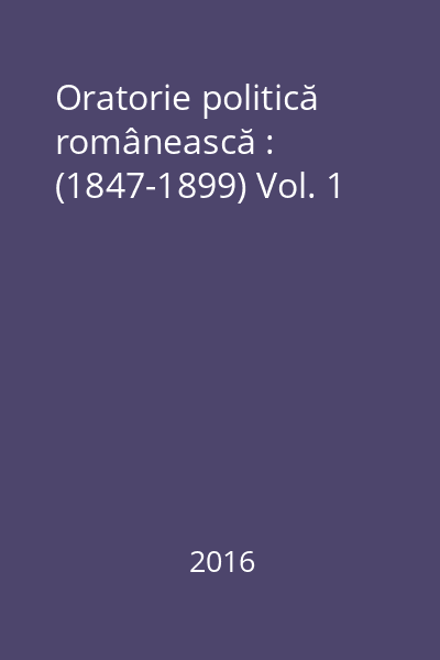 Oratorie politică românească : (1847-1899) Vol. 1