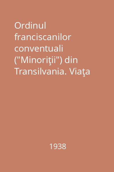 Ordinul franciscanilor conventuali ("Minoriţii") din Transilvania. Viaţa şi activitatea lui în raport cu principiile propriei sale misiuni şi cu legile şi interesele Statului român Vol. I: