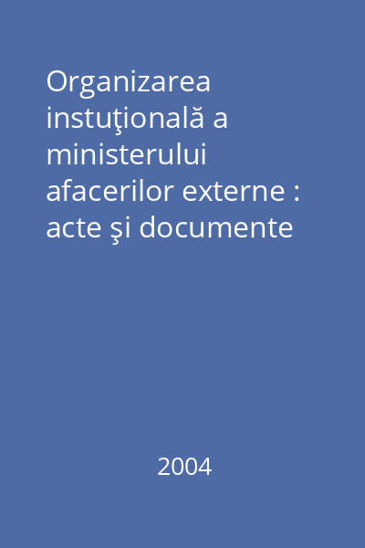 Organizarea instuţională a ministerului afacerilor externe : acte şi documente Vol.1: 1859 - 1919