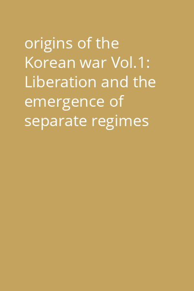 origins of the Korean war Vol.1: Liberation and the emergence of separate regimes 1945-1947