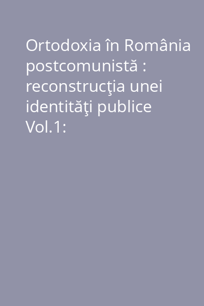 Ortodoxia în România postcomunistă : reconstrucţia unei identităţi publice Vol.1: