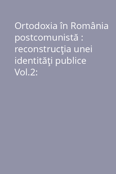 Ortodoxia în România postcomunistă : reconstrucţia unei identităţi publice Vol.2:
