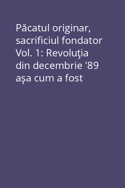 Păcatul originar, sacrificiul fondator Vol. 1: Revoluţia din decembrie '89 aşa cum a fost