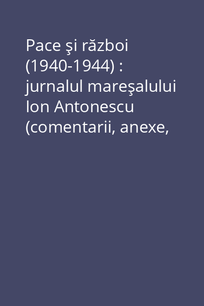 Pace şi război (1940-1944) : jurnalul mareşalului Ion Antonescu (comentarii, anexe, cronologie) 2008 Vol.1: Preludii. Explozia. Revanşa (4.IX.1940-31.XII.1941)