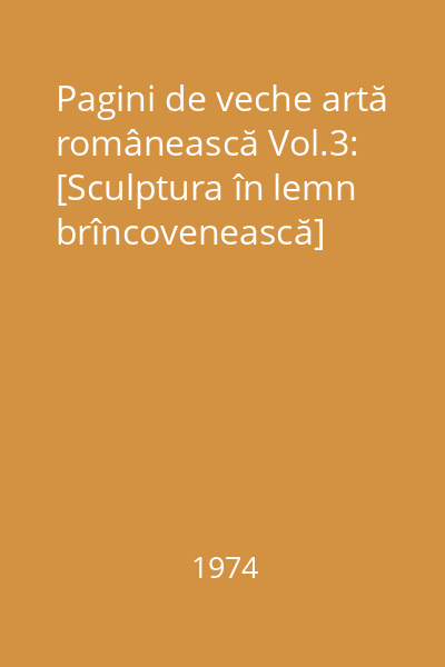 Pagini de veche artă românească Vol.3: [Sculptura în lemn brîncovenească]