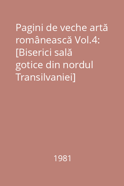 Pagini de veche artă românească Vol.4: [Biserici sală gotice din nordul Transilvaniei]