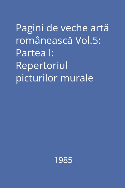 Pagini de veche artă românească Vol.5: Partea I: Repertoriul picturilor murale medievale din România (Sec. XIV-1450)