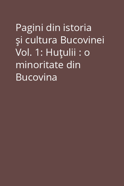 Pagini din istoria şi cultura Bucovinei Vol. 1: Huţulii : o minoritate din Bucovina