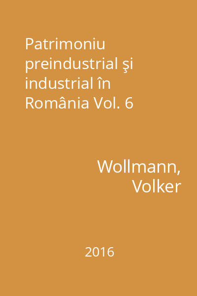 Patrimoniu preindustrial şi industrial în România Vol. 6