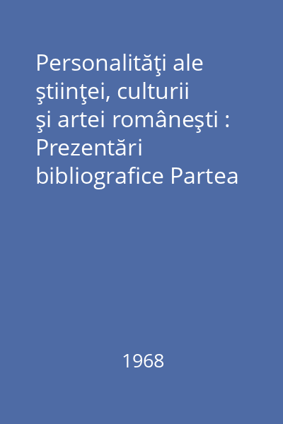 Personalităţi ale ştiinţei, culturii şi artei româneşti : Prezentări bibliografice Partea 1: