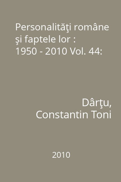 Personalităţi române şi faptele lor : 1950 - 2010 Vol. 44: