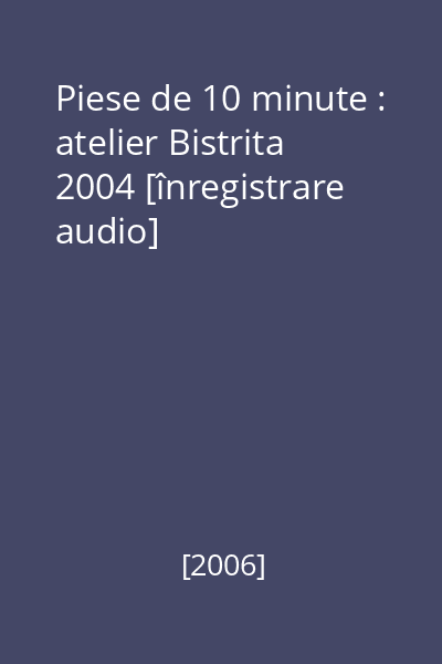 Piese de 10 minute : atelier Bistrita 2004 [înregistrare audio]