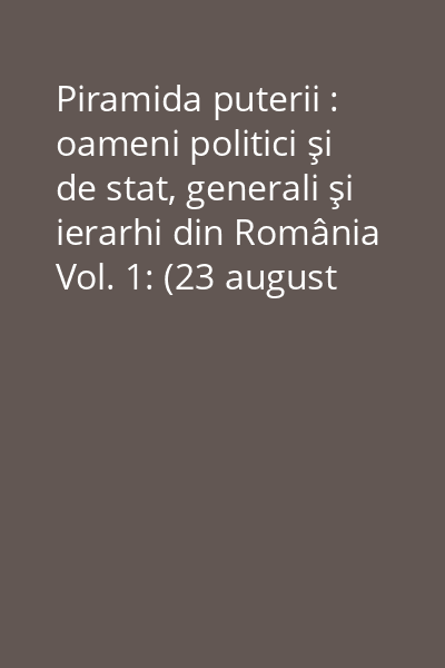 Piramida puterii : oameni politici şi de stat, generali şi ierarhi din România Vol. 1: (23 august 1944 - 22 decembrie 1989)