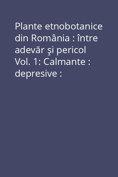 Plante etnobotanice din România : între adevăr şi pericol Vol. 1: Calmante : depresive : stimulante