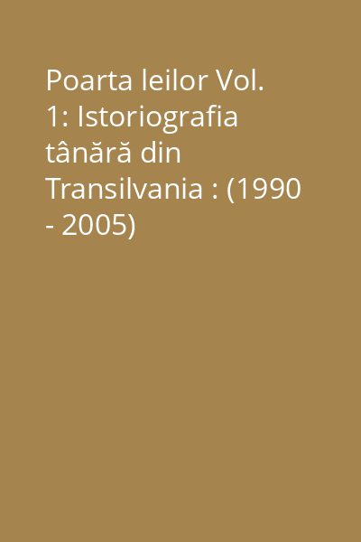 Poarta leilor Vol. 1: Istoriografia tânără din Transilvania : (1990 - 2005)