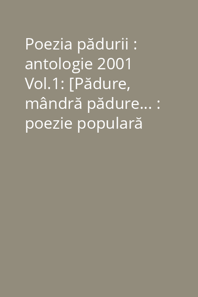 Poezia pădurii : antologie 2001 Vol.1: [Pădure, mândră pădure... : poezie populară românească]