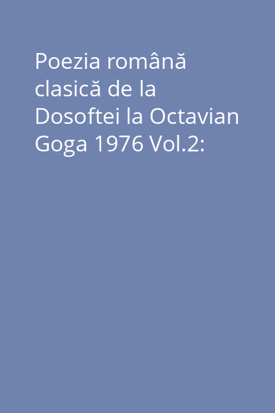 Poezia română clasică de la Dosoftei la Octavian Goga 1976 Vol.2: