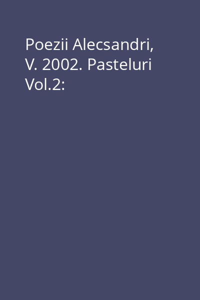 Poezii Alecsandri, V. 2002. Pasteluri Vol.2: