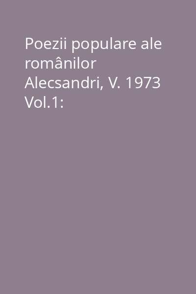 Poezii populare ale românilor Alecsandri, V. 1973 Vol.1: