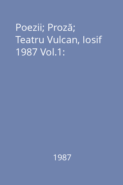 Poezii; Proză; Teatru Vulcan, Iosif 1987 Vol.1: