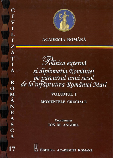 Politica externă şi diplomaţia României pe parcursul unui secol de la înfăptuirea României Mari Vol. 1 : Momentele cruciale