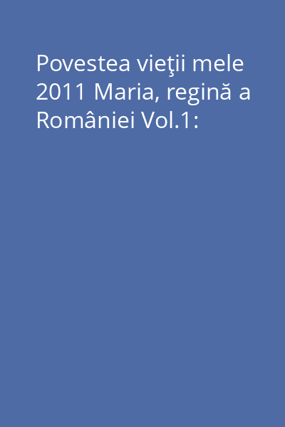 Povestea vieţii mele 2011 Maria, regină a României Vol.1: