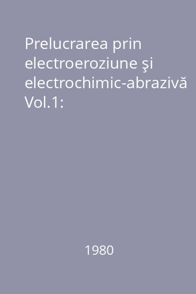 Prelucrarea prin electroeroziune şi electrochimic-abrazivă Vol.1: