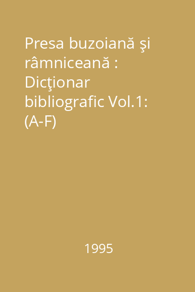 Presa buzoiană şi râmniceană : Dicţionar bibliografic Vol.1: (A-F)