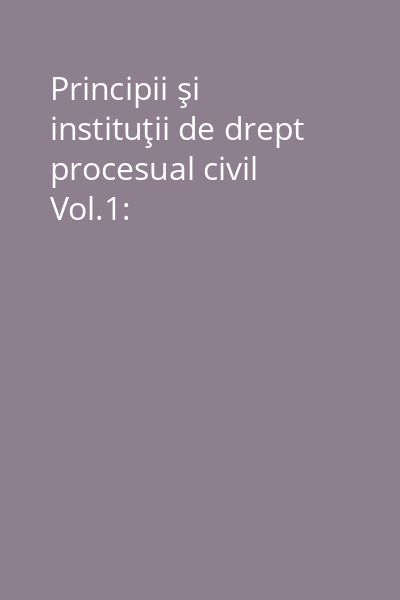 Principii şi instituţii de drept procesual civil Vol.1: