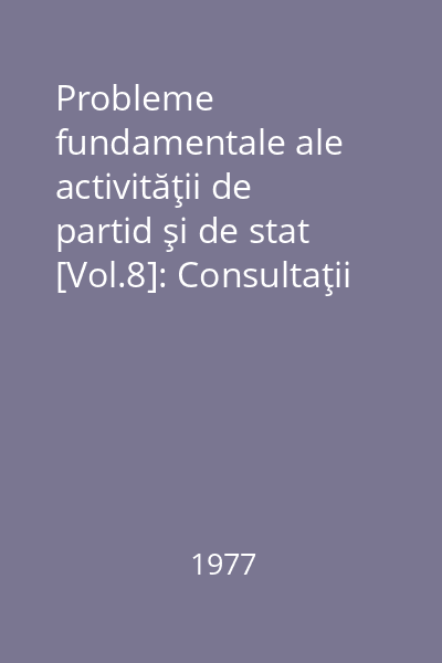 Probleme fundamentale ale activităţii de partid şi de stat [Vol.8]: Consultaţii : Creşterea eficienţei economice - obiectiv central al activităţii economice a partidului... ; Promovarea cu consecvenţă...